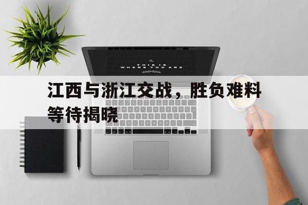 江西与浙江交战，胜负难料等待揭晓